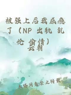 被强上后我成瘾了（NP 出轨 乱伦 偷情）