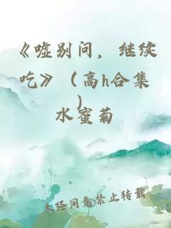 《嘘别问，继续吃》（高h合集）