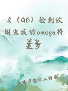 《（GB）捡到敌国虫族的omega将军》